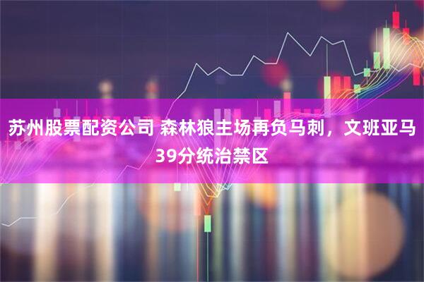 苏州股票配资公司 森林狼主场再负马刺，文班亚马39分统治禁区
