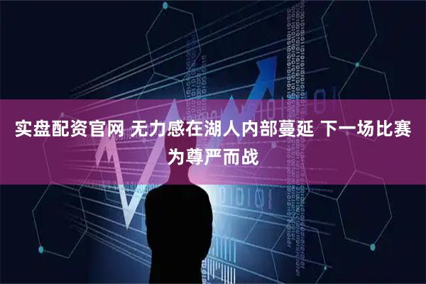 实盘配资官网 无力感在湖人内部蔓延 下一场比赛为尊严而战