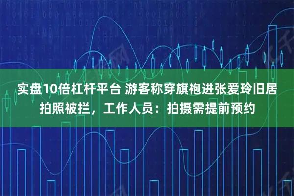 实盘10倍杠杆平台 游客称穿旗袍进张爱玲旧居拍照被拦，工作人员：拍摄需提前预约
