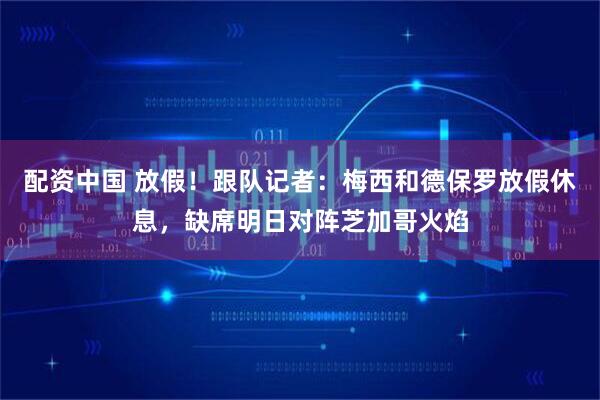 配资中国 放假！跟队记者：梅西和德保罗放假休息，缺席明日对阵芝加哥火焰